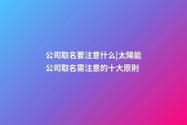 公司取名要注意什么|太陽能公司取名需注意的十大原則-第1張-公司起名-玄機派